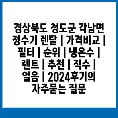 경상북도 청도군 각남면 정수기 렌탈 | 가격비교 | 필터 | 순위 | 냉온수 | 렌트 | 추천 | 직수 | 얼음 | 2024후기