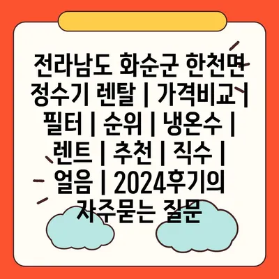 전라남도 화순군 한천면 정수기 렌탈 | 가격비교 | 필터 | 순위 | 냉온수 | 렌트 | 추천 | 직수 | 얼음 | 2024후기