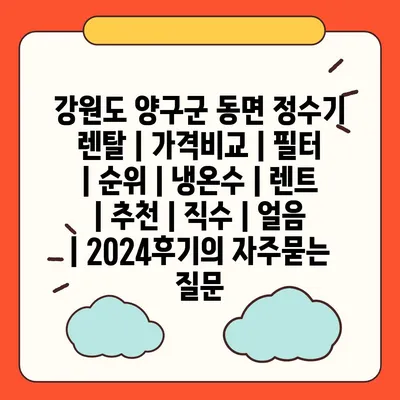 강원도 양구군 동면 정수기 렌탈 | 가격비교 | 필터 | 순위 | 냉온수 | 렌트 | 추천 | 직수 | 얼음 | 2024후기