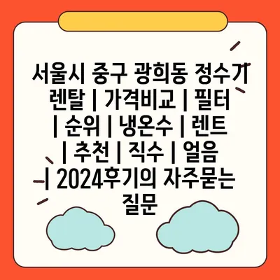 서울시 중구 광희동 정수기 렌탈 | 가격비교 | 필터 | 순위 | 냉온수 | 렌트 | 추천 | 직수 | 얼음 | 2024후기