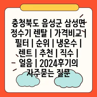 충청북도 음성군 삼성면 정수기 렌탈 | 가격비교 | 필터 | 순위 | 냉온수 | 렌트 | 추천 | 직수 | 얼음 | 2024후기