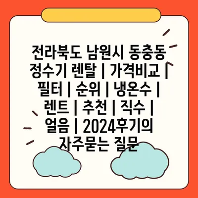 전라북도 남원시 동충동 정수기 렌탈 | 가격비교 | 필터 | 순위 | 냉온수 | 렌트 | 추천 | 직수 | 얼음 | 2024후기