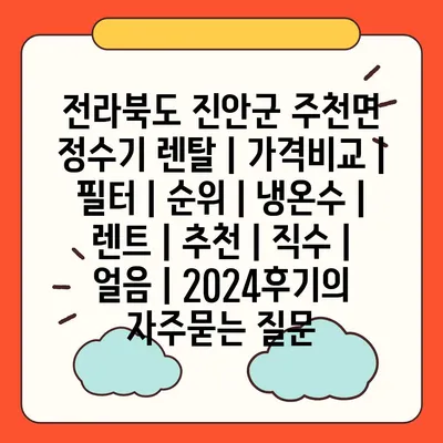 전라북도 진안군 주천면 정수기 렌탈 | 가격비교 | 필터 | 순위 | 냉온수 | 렌트 | 추천 | 직수 | 얼음 | 2024후기