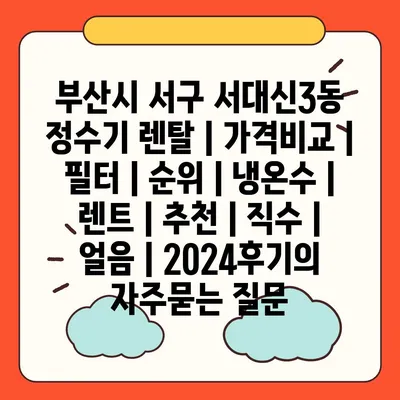 부산시 서구 서대신3동 정수기 렌탈 | 가격비교 | 필터 | 순위 | 냉온수 | 렌트 | 추천 | 직수 | 얼음 | 2024후기