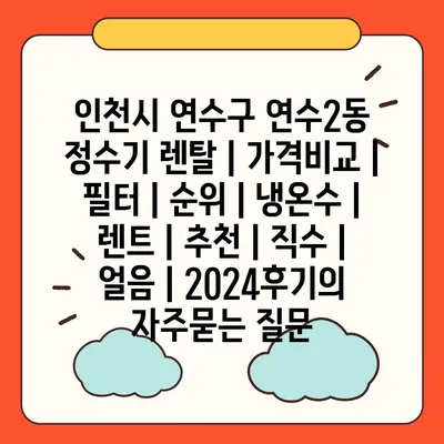 인천시 연수구 연수2동 정수기 렌탈 | 가격비교 | 필터 | 순위 | 냉온수 | 렌트 | 추천 | 직수 | 얼음 | 2024후기