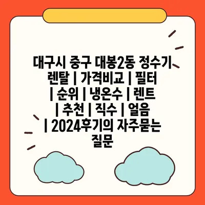 대구시 중구 대봉2동 정수기 렌탈 | 가격비교 | 필터 | 순위 | 냉온수 | 렌트 | 추천 | 직수 | 얼음 | 2024후기