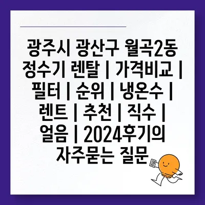 광주시 광산구 월곡2동 정수기 렌탈 | 가격비교 | 필터 | 순위 | 냉온수 | 렌트 | 추천 | 직수 | 얼음 | 2024후기