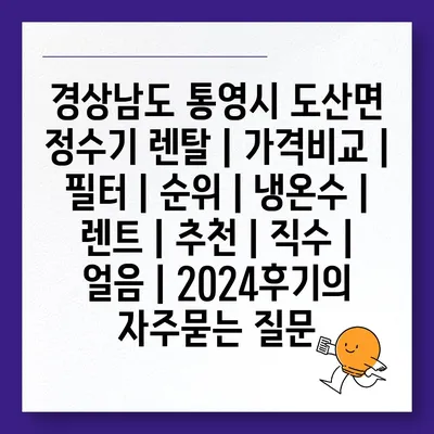 경상남도 통영시 도산면 정수기 렌탈 | 가격비교 | 필터 | 순위 | 냉온수 | 렌트 | 추천 | 직수 | 얼음 | 2024후기