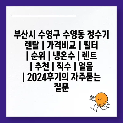 부산시 수영구 수영동 정수기 렌탈 | 가격비교 | 필터 | 순위 | 냉온수 | 렌트 | 추천 | 직수 | 얼음 | 2024후기