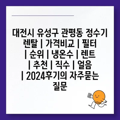 대전시 유성구 관평동 정수기 렌탈 | 가격비교 | 필터 | 순위 | 냉온수 | 렌트 | 추천 | 직수 | 얼음 | 2024후기