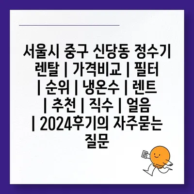 서울시 중구 신당동 정수기 렌탈 | 가격비교 | 필터 | 순위 | 냉온수 | 렌트 | 추천 | 직수 | 얼음 | 2024후기