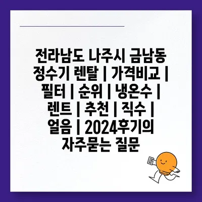 전라남도 나주시 금남동 정수기 렌탈 | 가격비교 | 필터 | 순위 | 냉온수 | 렌트 | 추천 | 직수 | 얼음 | 2024후기