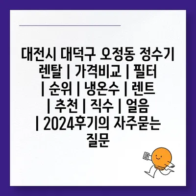 대전시 대덕구 오정동 정수기 렌탈 | 가격비교 | 필터 | 순위 | 냉온수 | 렌트 | 추천 | 직수 | 얼음 | 2024후기