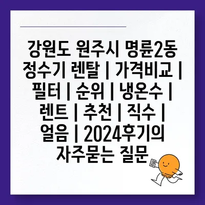 강원도 원주시 명륜2동 정수기 렌탈 | 가격비교 | 필터 | 순위 | 냉온수 | 렌트 | 추천 | 직수 | 얼음 | 2024후기