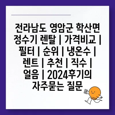 전라남도 영암군 학산면 정수기 렌탈 | 가격비교 | 필터 | 순위 | 냉온수 | 렌트 | 추천 | 직수 | 얼음 | 2024후기