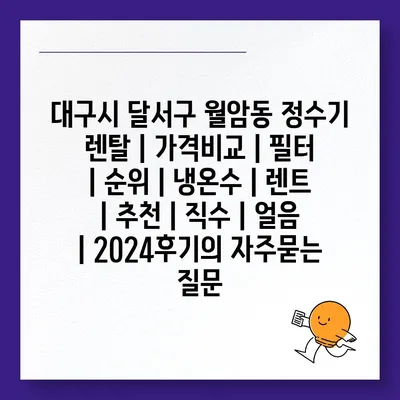 대구시 달서구 월암동 정수기 렌탈 | 가격비교 | 필터 | 순위 | 냉온수 | 렌트 | 추천 | 직수 | 얼음 | 2024후기