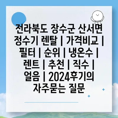 전라북도 장수군 산서면 정수기 렌탈 | 가격비교 | 필터 | 순위 | 냉온수 | 렌트 | 추천 | 직수 | 얼음 | 2024후기