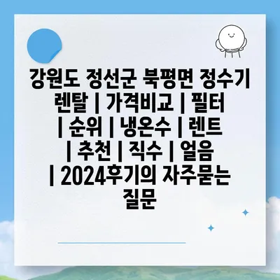 강원도 정선군 북평면 정수기 렌탈 | 가격비교 | 필터 | 순위 | 냉온수 | 렌트 | 추천 | 직수 | 얼음 | 2024후기