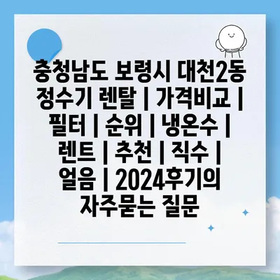 충청남도 보령시 대천2동 정수기 렌탈 | 가격비교 | 필터 | 순위 | 냉온수 | 렌트 | 추천 | 직수 | 얼음 | 2024후기