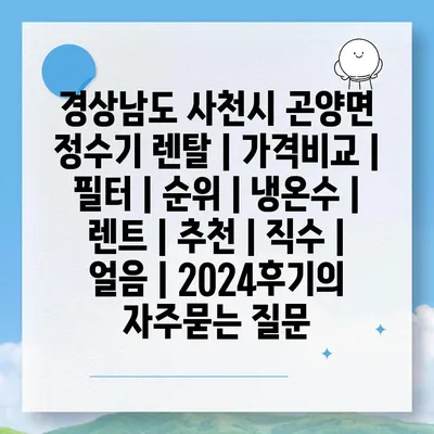 경상남도 사천시 곤양면 정수기 렌탈 | 가격비교 | 필터 | 순위 | 냉온수 | 렌트 | 추천 | 직수 | 얼음 | 2024후기