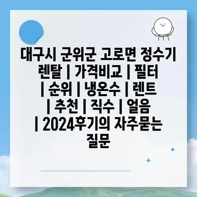 대구시 군위군 고로면 정수기 렌탈 | 가격비교 | 필터 | 순위 | 냉온수 | 렌트 | 추천 | 직수 | 얼음 | 2024후기