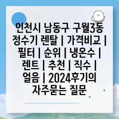 인천시 남동구 구월3동 정수기 렌탈 | 가격비교 | 필터 | 순위 | 냉온수 | 렌트 | 추천 | 직수 | 얼음 | 2024후기