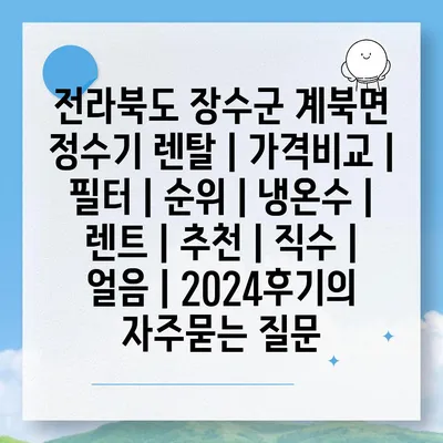 전라북도 장수군 계북면 정수기 렌탈 | 가격비교 | 필터 | 순위 | 냉온수 | 렌트 | 추천 | 직수 | 얼음 | 2024후기