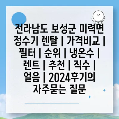 전라남도 보성군 미력면 정수기 렌탈 | 가격비교 | 필터 | 순위 | 냉온수 | 렌트 | 추천 | 직수 | 얼음 | 2024후기