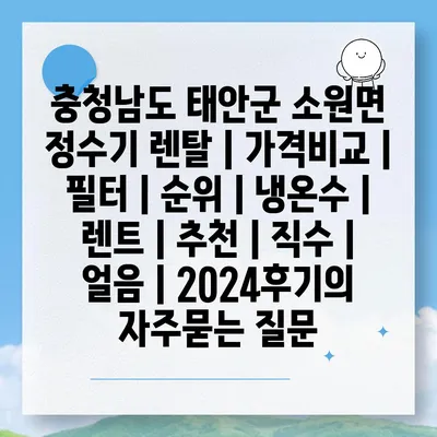 충청남도 태안군 소원면 정수기 렌탈 | 가격비교 | 필터 | 순위 | 냉온수 | 렌트 | 추천 | 직수 | 얼음 | 2024후기