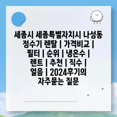 세종시 세종특별자치시 나성동 정수기 렌탈 | 가격비교 | 필터 | 순위 | 냉온수 | 렌트 | 추천 | 직수 | 얼음 | 2024후기