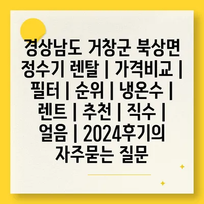 경상남도 거창군 북상면 정수기 렌탈 | 가격비교 | 필터 | 순위 | 냉온수 | 렌트 | 추천 | 직수 | 얼음 | 2024후기