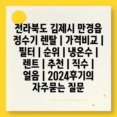 전라북도 김제시 만경읍 정수기 렌탈 | 가격비교 | 필터 | 순위 | 냉온수 | 렌트 | 추천 | 직수 | 얼음 | 2024후기