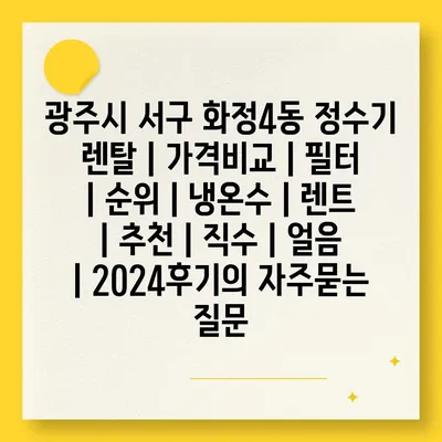 광주시 서구 화정4동 정수기 렌탈 | 가격비교 | 필터 | 순위 | 냉온수 | 렌트 | 추천 | 직수 | 얼음 | 2024후기