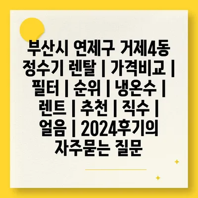 부산시 연제구 거제4동 정수기 렌탈 | 가격비교 | 필터 | 순위 | 냉온수 | 렌트 | 추천 | 직수 | 얼음 | 2024후기