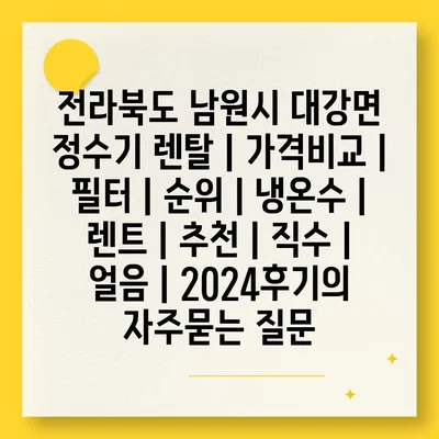 전라북도 남원시 대강면 정수기 렌탈 | 가격비교 | 필터 | 순위 | 냉온수 | 렌트 | 추천 | 직수 | 얼음 | 2024후기