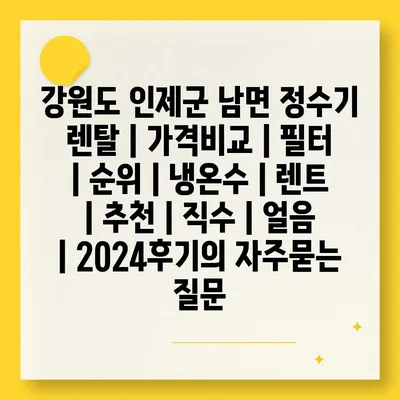 강원도 인제군 남면 정수기 렌탈 | 가격비교 | 필터 | 순위 | 냉온수 | 렌트 | 추천 | 직수 | 얼음 | 2024후기