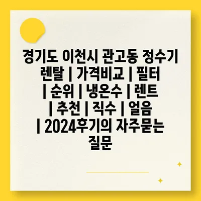 경기도 이천시 관고동 정수기 렌탈 | 가격비교 | 필터 | 순위 | 냉온수 | 렌트 | 추천 | 직수 | 얼음 | 2024후기