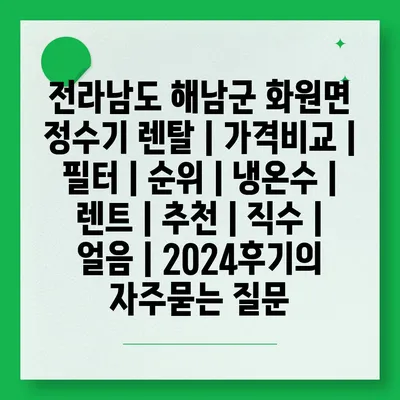 전라남도 해남군 화원면 정수기 렌탈 | 가격비교 | 필터 | 순위 | 냉온수 | 렌트 | 추천 | 직수 | 얼음 | 2024후기