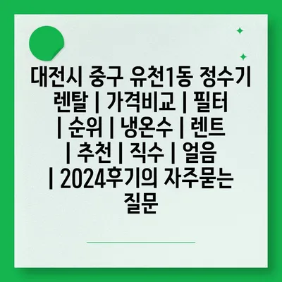 대전시 중구 유천1동 정수기 렌탈 | 가격비교 | 필터 | 순위 | 냉온수 | 렌트 | 추천 | 직수 | 얼음 | 2024후기