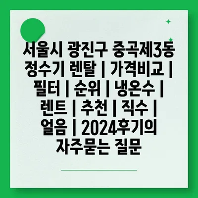 서울시 광진구 중곡제3동 정수기 렌탈 | 가격비교 | 필터 | 순위 | 냉온수 | 렌트 | 추천 | 직수 | 얼음 | 2024후기