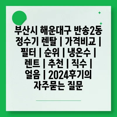 부산시 해운대구 반송2동 정수기 렌탈 | 가격비교 | 필터 | 순위 | 냉온수 | 렌트 | 추천 | 직수 | 얼음 | 2024후기