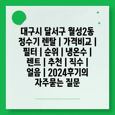 대구시 달서구 월성2동 정수기 렌탈 | 가격비교 | 필터 | 순위 | 냉온수 | 렌트 | 추천 | 직수 | 얼음 | 2024후기