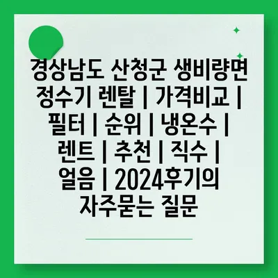 경상남도 산청군 생비량면 정수기 렌탈 | 가격비교 | 필터 | 순위 | 냉온수 | 렌트 | 추천 | 직수 | 얼음 | 2024후기