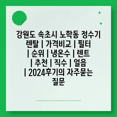 강원도 속초시 노학동 정수기 렌탈 | 가격비교 | 필터 | 순위 | 냉온수 | 렌트 | 추천 | 직수 | 얼음 | 2024후기