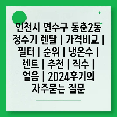 인천시 연수구 동춘2동 정수기 렌탈 | 가격비교 | 필터 | 순위 | 냉온수 | 렌트 | 추천 | 직수 | 얼음 | 2024후기