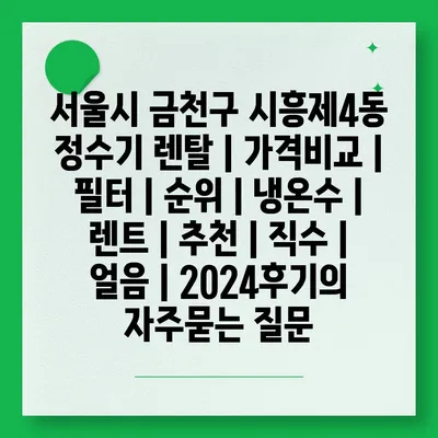 서울시 금천구 시흥제4동 정수기 렌탈 | 가격비교 | 필터 | 순위 | 냉온수 | 렌트 | 추천 | 직수 | 얼음 | 2024후기