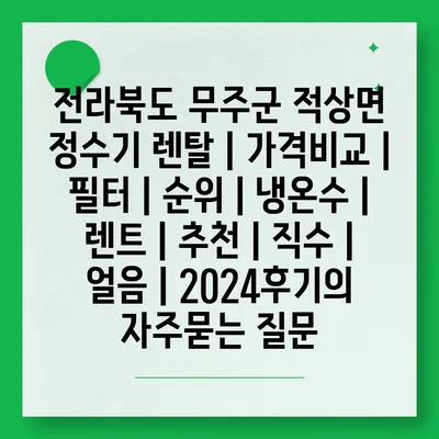 전라북도 무주군 적상면 정수기 렌탈 | 가격비교 | 필터 | 순위 | 냉온수 | 렌트 | 추천 | 직수 | 얼음 | 2024후기