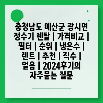 충청남도 예산군 광시면 정수기 렌탈 | 가격비교 | 필터 | 순위 | 냉온수 | 렌트 | 추천 | 직수 | 얼음 | 2024후기