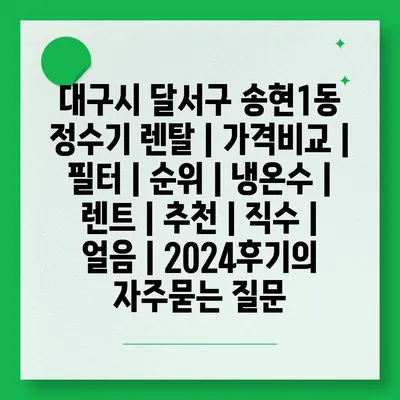 대구시 달서구 송현1동 정수기 렌탈 | 가격비교 | 필터 | 순위 | 냉온수 | 렌트 | 추천 | 직수 | 얼음 | 2024후기