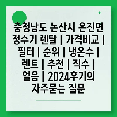 충청남도 논산시 은진면 정수기 렌탈 | 가격비교 | 필터 | 순위 | 냉온수 | 렌트 | 추천 | 직수 | 얼음 | 2024후기